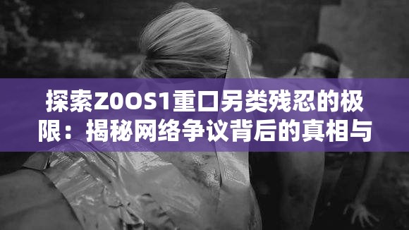 探索Z0OS1重口另類殘忍的極限：揭秘網絡爭議背后的真相與影響