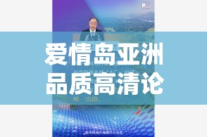 愛情島亞洲品質(zhì)高清論壇最新討論：熱門話題與獨(dú)家內(nèi)容揭秘，精彩不容錯(cuò)過(guò)