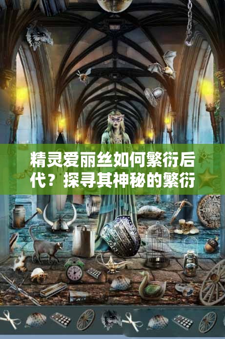 精靈愛麗絲如何繁衍后代？探尋其神秘的繁衍方式與過(guò)程大揭秘