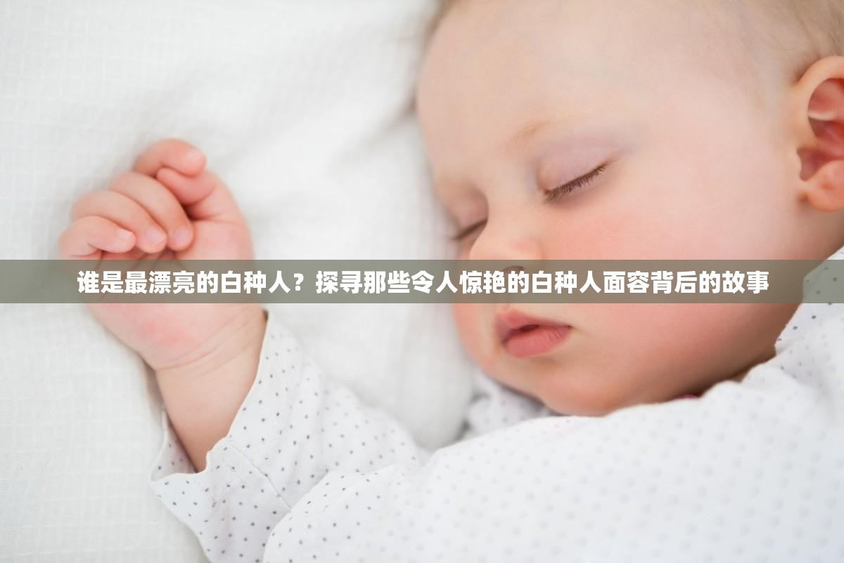 誰是最漂亮的白種人？探尋那些令人驚艷的白種人面容背后的故事