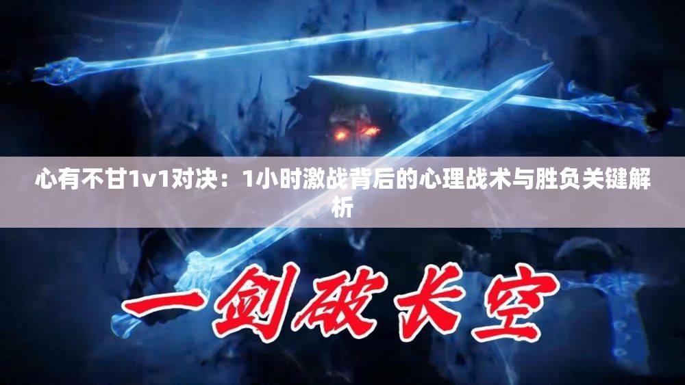 心有不甘1v1對(duì)決：1小時(shí)激戰(zhàn)背后的心理戰(zhàn)術(shù)與勝負(fù)關(guān)鍵解析