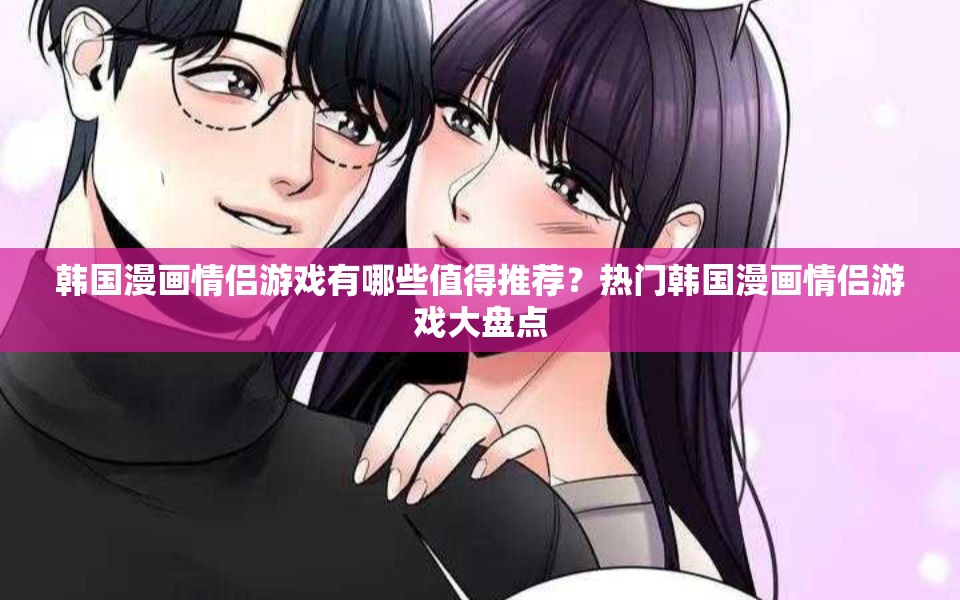 韓國漫畫情侶游戲有哪些值得推薦？熱門韓國漫畫情侶游戲大盤點