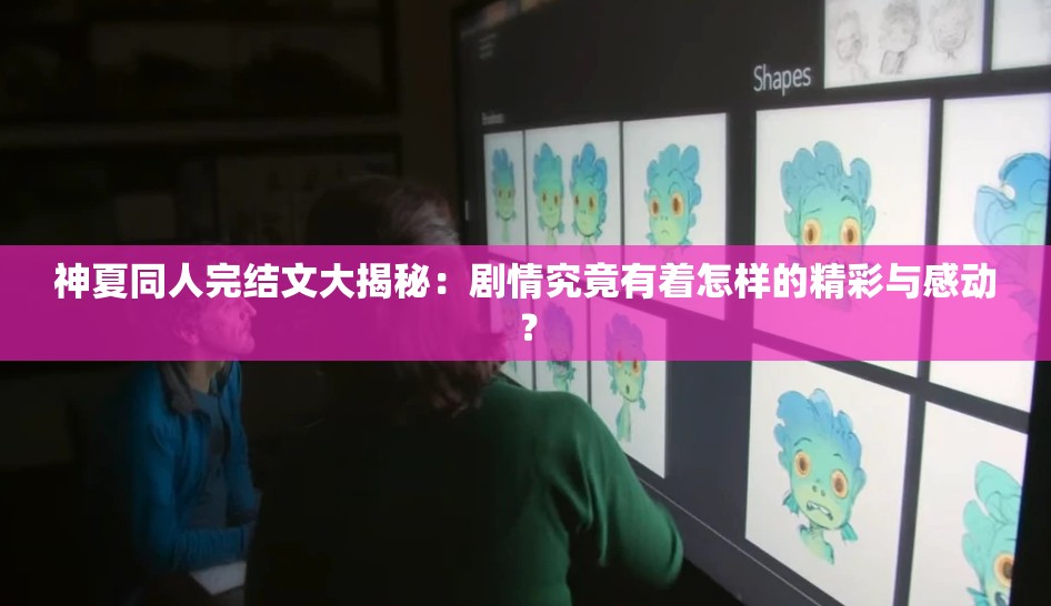 神夏同人完結(jié)文大揭秘：劇情究竟有著怎樣的精彩與感動？