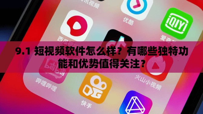 9.1 短視頻軟件怎么樣？有哪些獨(dú)特功能和優(yōu)勢值得關(guān)注？