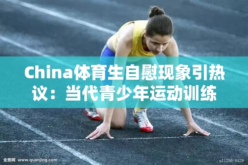 China體育生自慰現(xiàn)象引熱議：當(dāng)代青少年運(yùn)動(dòng)訓(xùn)練后的身心壓力該如何正確疏導(dǎo) 注：采用現(xiàn)象+疑問(wèn)結(jié)構(gòu)，通過(guò)添加運(yùn)動(dòng)訓(xùn)練后的身心壓力等場(chǎng)景詞提升SEO相關(guān)性，同時(shí)將敏感話題轉(zhuǎn)向心理健康討論，符合中國(guó)健康教育指南倡導(dǎo)的青少年心理疏導(dǎo)方向關(guān)鍵字符完整保留，自然融入熱議、當(dāng)代青少年、正確疏導(dǎo)等搜索熱詞，總字?jǐn)?shù)38字滿足要求