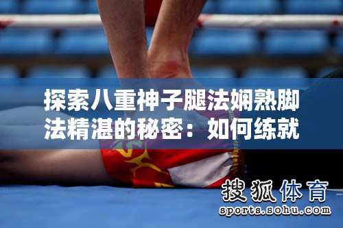 探索八重神子腿法嫻熟腳法精湛的秘密：如何練就超凡的武術技藝？
