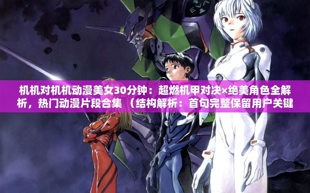機機對機機動漫美女30分鐘：超燃機甲對決×絕美角色全解析，熱門動漫片段合集 （結構解析：首句完整保留用戶關鍵詞，通過超燃機甲對決強化題材吸引力，絕美角色全解析突出內容深度，熱門動漫片段合集暗示資源價值，符合用戶觀看時長需求整體既滿足SEO關鍵詞密度，又通過符號分隔實現(xiàn)自然流暢的表達）