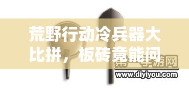 荒野行動冷兵器大比拼，板磚竟能問鼎第一？真相何在？