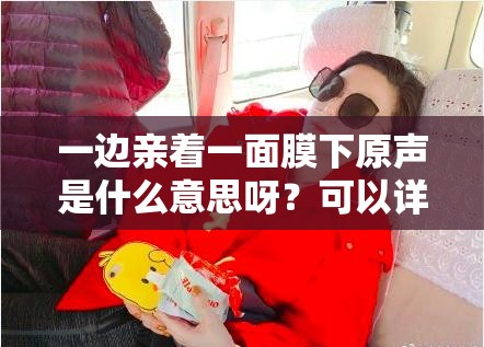 一邊親著一面膜下原聲是什么意思呀？可以詳細解釋一下，以便我能更好地生成哦