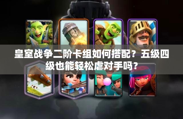 皇室戰(zhàn)爭二階卡組如何搭配？五級四級也能輕松虐對手嗎？