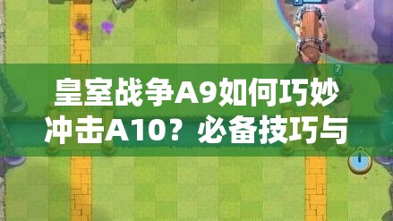 皇室戰(zhàn)爭A9如何巧妙沖擊A10？必備技巧與強力卡組推薦揭秘！
