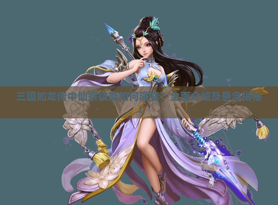 三國如龍傳中仙宗技能如何演變？全面介紹及懸念揭秘！