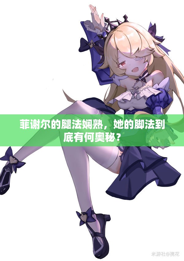 菲謝爾的腿法嫻熟，她的腳法到底有何奧秘？