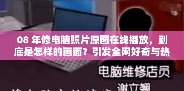 08 年修電腦照片原圖在線播放，到底是怎樣的畫面？引發(fā)全網好奇與熱議