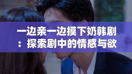 一邊親一邊摸下奶韓?。禾剿鲃≈械那楦信c欲望