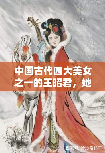 中國古代四大美女之一的王昭君，她的一生有何傳奇故事？