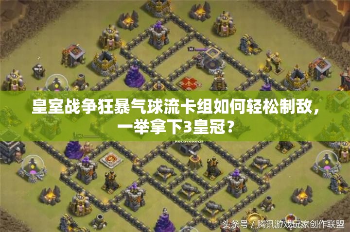 皇室戰(zhàn)爭(zhēng)狂暴氣球流卡組如何輕松制敵，一舉拿下3皇冠？