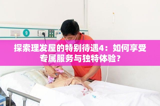 探索理發(fā)屋的特別待遇4：如何享受專屬服務(wù)與獨(dú)特體驗(yàn)？