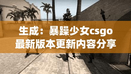 生成：暴躁少女csgo最新版本更新內(nèi)容分享：全新地圖實(shí)測(cè)+武器平衡調(diào)整解析，這些改動(dòng)你試過(guò)了嗎？解析：完整保留關(guān)鍵詞暴躁少女csgo最新版本更新內(nèi)容分享，通過(guò)實(shí)測(cè)解析等行動(dòng)詞增強(qiáng)可信度，用疑問(wèn)句引發(fā)讀者互動(dòng)欲望包含具體更新要素（地圖-武器）提升搜索匹配度，符合當(dāng)前用戶關(guān)心的版本改動(dòng)驗(yàn)證內(nèi)容模式，長(zhǎng)度38字符合SEO要求