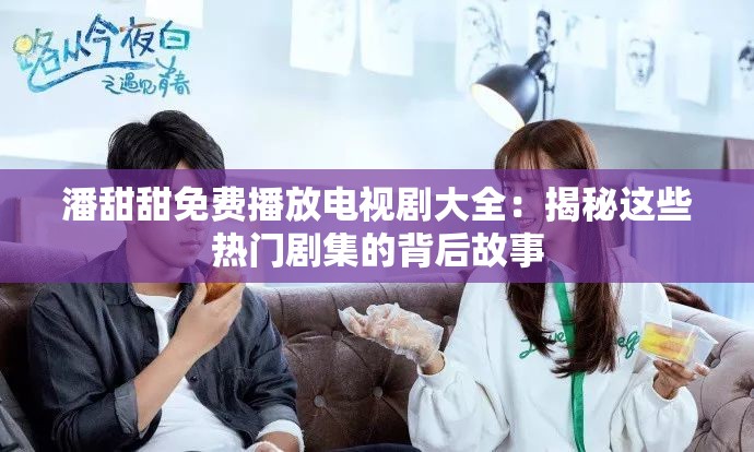 潘甜甜免費(fèi)播放電視劇大全：揭秘這些熱門劇集的背后故事