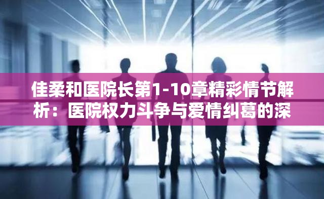 佳柔和醫(yī)院長(zhǎng)第1-10章精彩情節(jié)解析：醫(yī)院權(quán)力斗爭(zhēng)與愛(ài)情糾葛的深度剖析