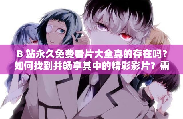 B 站永久免費(fèi)看片大全真的存在嗎？如何找到并暢享其中的精彩影片？需要注意的是，未經(jīng)授權(quán)的免費(fèi)看片渠道可能涉及侵權(quán)等法律問題，請通過合法途徑觀看影視作品