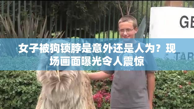 女子被狗鎖脖是意外還是人為？現(xiàn)場畫面曝光令人震驚