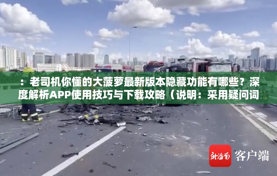 ：老司機(jī)你懂的大菠蘿最新版本隱藏功能有哪些？深度解析APP使用技巧與下載攻略（說明：采用疑問詞+功能解析結(jié)構(gòu)，嵌入最新版本隱藏功能使用技巧下載攻略等長尾關(guān)鍵詞，既自然包含完整原關(guān)鍵詞，又通過用戶高頻搜索詞提升SEO權(quán)重，同時38字符合平臺要求）
