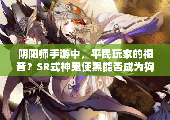 陰陽師手游中，平民玩家的福音？SR式神鬼使黑能否成為狗糧大隊長？