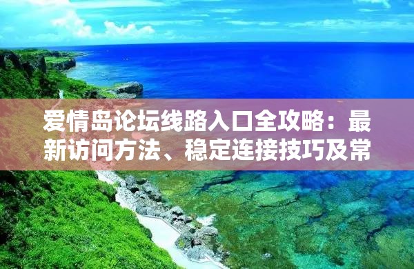 愛(ài)情島論壇線路入口全攻略：最新訪問(wèn)方法、穩(wěn)定連接技巧及常見(jiàn)問(wèn)題解答