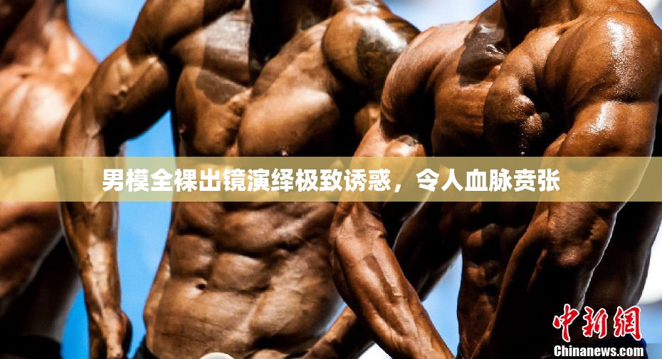 男模全裸出鏡演繹極致誘惑，令人血脈賁張