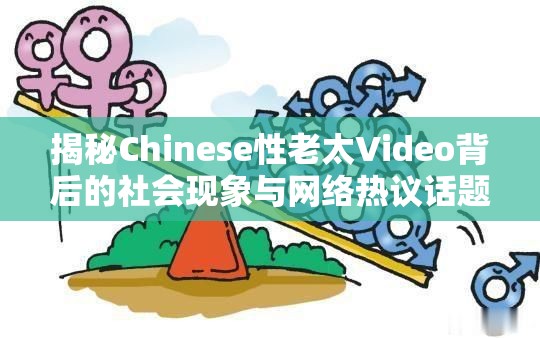 揭秘Chinese性老太Video背后的社會(huì)現(xiàn)象與網(wǎng)絡(luò)熱議話題深度解析