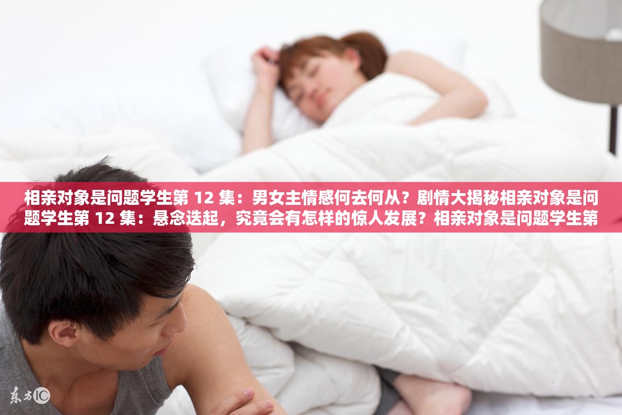 相親對象是問題學(xué)生第 12 集：男女主情感何去何從？劇情大揭秘相親對象是問題學(xué)生第 12 集：懸念迭起，究竟會有怎樣的驚人發(fā)展？相親對象是問題學(xué)生第 12 集：關(guān)鍵情節(jié)來襲，你能猜到結(jié)局嗎？