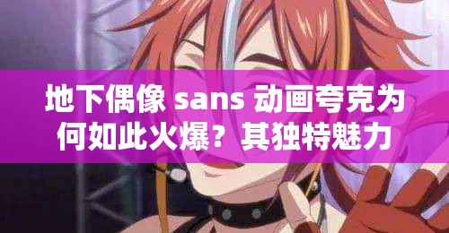 地下偶像 sans 動畫夸克為何如此火爆？其獨特魅力究竟在哪？快來一探究竟