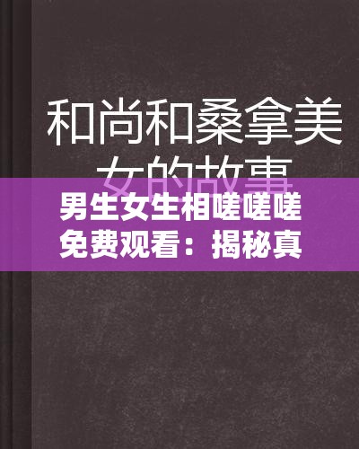 男生女生相嗟嗟嗟免費觀看：揭秘真實情感故事，帶你深入了解青春期的情感糾葛與成長煩惱
