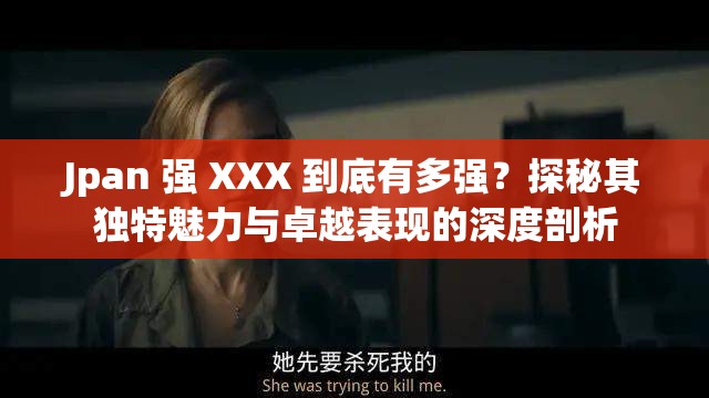 Jpan 強(qiáng) XXX 到底有多強(qiáng)？探秘其獨特魅力與卓越表現(xiàn)的深度剖析