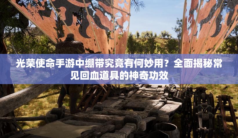 光榮使命手游中繃帶究竟有何妙用？全面揭秘常見回血道具的神奇功效