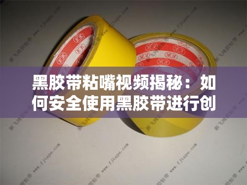 黑膠帶粘嘴視頻揭秘：如何安全使用黑膠帶進(jìn)行創(chuàng)意拍攝與效果展示