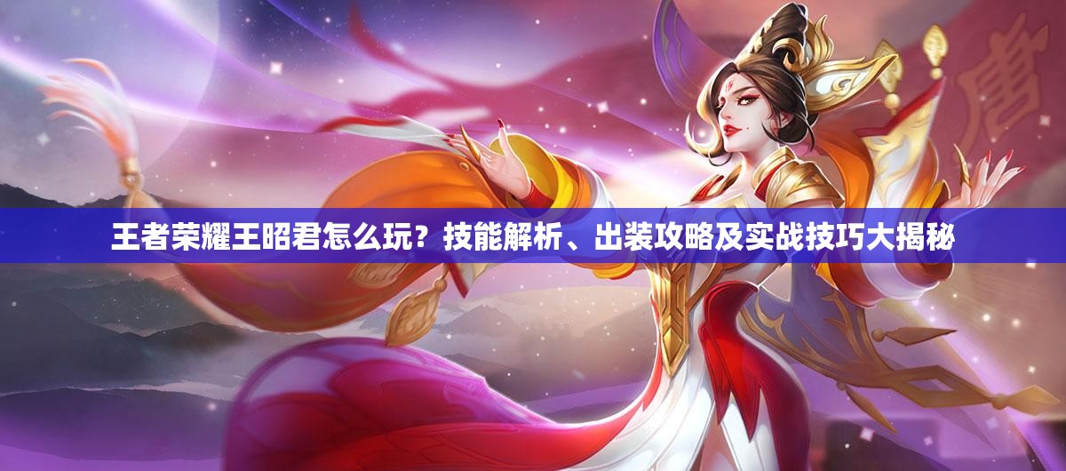 王者榮耀王昭君怎么玩？技能解析、出裝攻略及實(shí)戰(zhàn)技巧大揭秘