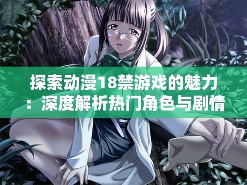 探索動漫18禁游戲的魅力：深度解析熱門角色與劇情設(shè)定，玩家必看指南