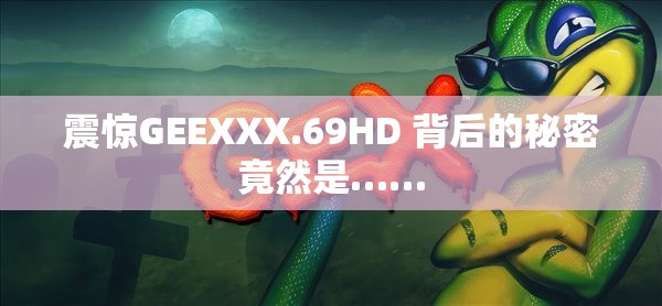 震驚GEEXXX.69HD 背后的秘密竟然是……