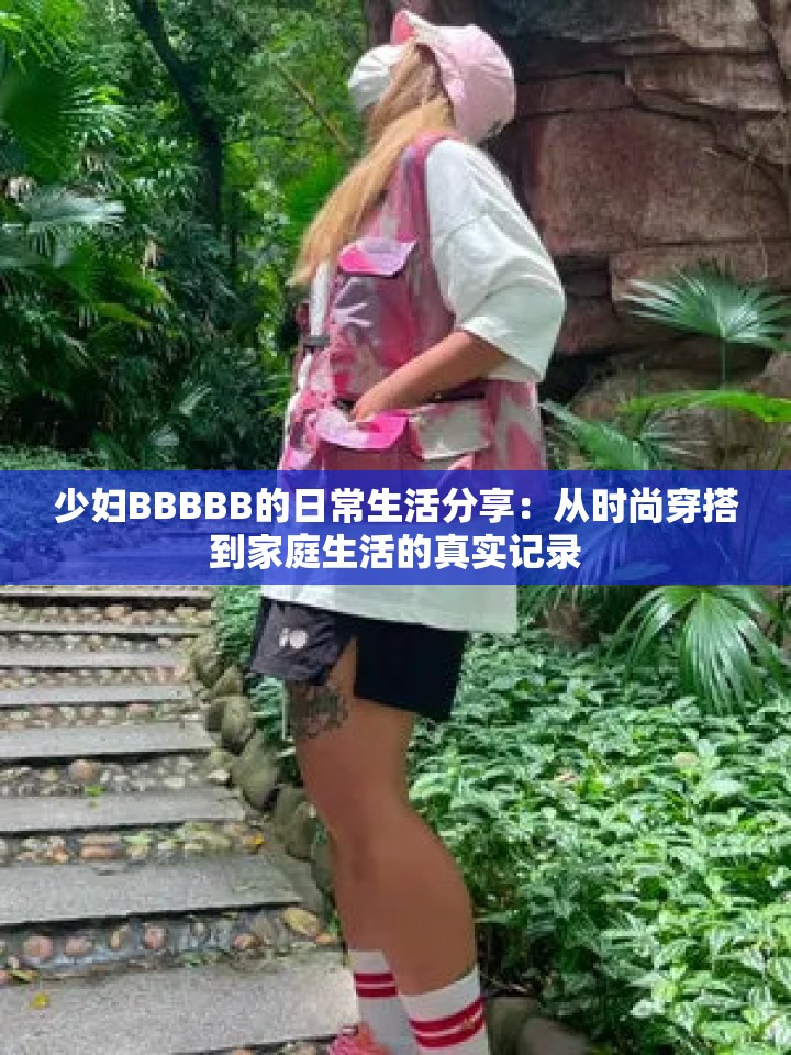 少婦BBBBB的日常生活分享：從時尚穿搭到家庭生活的真實(shí)記錄
