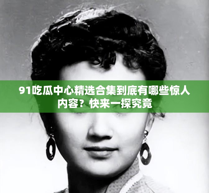 91吃瓜中心精選合集到底有哪些驚人內(nèi)容？快來一探究竟