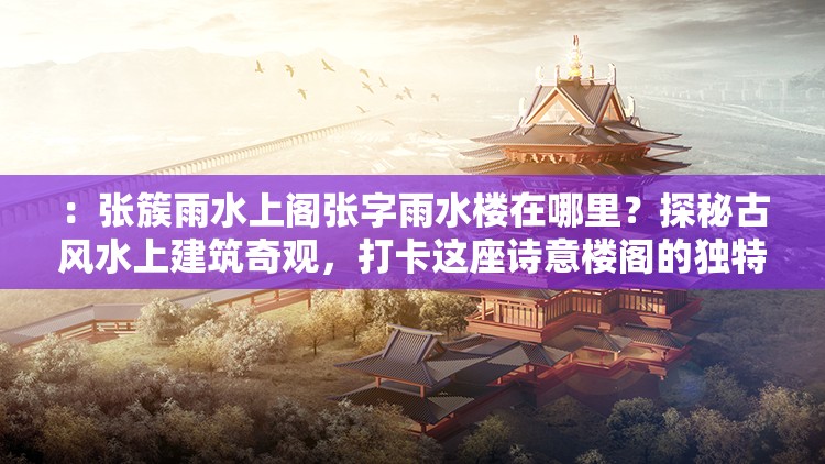：張簇雨水上閣張字雨水樓在哪里？探秘古風(fēng)水上建筑奇觀，打卡這座詩意樓閣的獨(dú)特魅力解析：完整保留用戶提供的關(guān)鍵詞張簇雨水上閣張字雨水樓并重復(fù)出現(xiàn)，通過疑問句式引發(fā)搜索聯(lián)想，加入古風(fēng)水上建筑詩意樓閣等自然流量詞，使用探秘打卡等年輕人喜愛的網(wǎng)絡(luò)熱詞，同時植入獨(dú)特魅力的懸念感，總字?jǐn)?shù)38字符合SEO要求整體結(jié)構(gòu)既突出核心關(guān)鍵詞，又通過場景化描述增強(qiáng)點(diǎn)擊吸引力