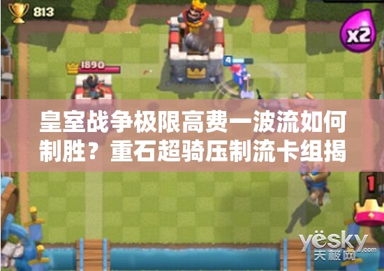 皇室戰(zhàn)爭極限高費一波流如何制勝？重石超騎壓制流卡組揭秘！