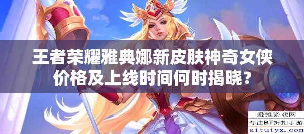 王者榮耀雅典娜新皮膚神奇女俠價(jià)格及上線時(shí)間何時(shí)揭曉？