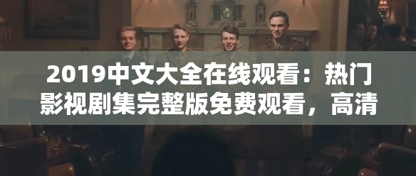 2019中文大全在線觀看：熱門影視劇集完整版免費(fèi)觀看，高清畫(huà)質(zhì)暢享精彩劇情