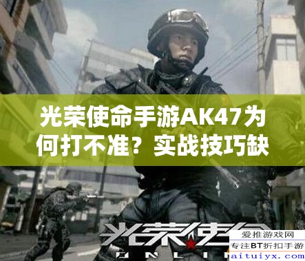 光榮使命手游AK47為何打不準(zhǔn)？實(shí)戰(zhàn)技巧缺失還是槍械演變史之謎？