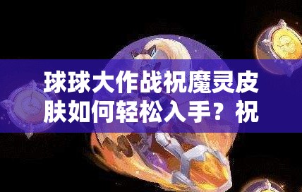 球球大作戰(zhàn)祝魔靈皮膚如何輕松入手？祝魔靈碎片獲取秘籍大公開(kāi)！