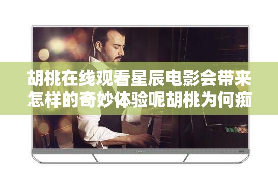 胡桃在線觀看星辰電影會(huì)帶來(lái)怎樣的奇妙體驗(yàn)?zāi)睾覟楹伟V迷于星辰電影在線觀看呢胡桃沉迷在線觀看星辰電影背后有何故事呢